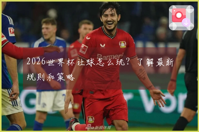 2026世界杯让球怎么玩？了解最新规则和策略