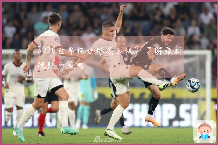 2026世界杯让球怎么玩?了解最新规则和策略