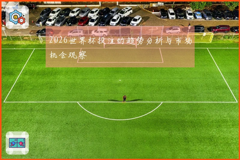 2026世界杯投注的趋势分析与市场机会观察