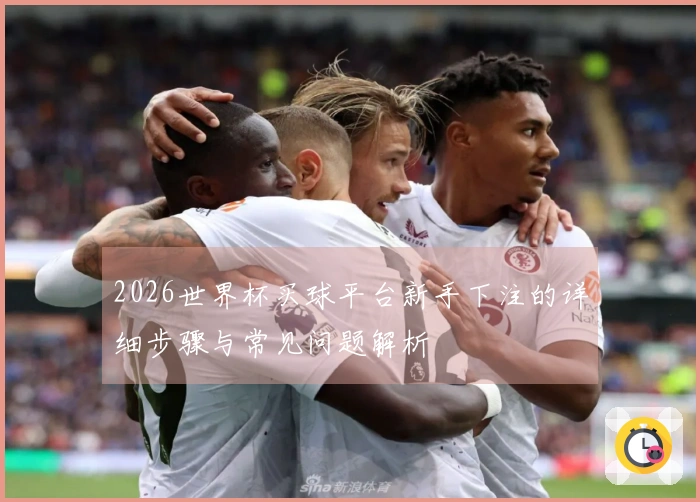 2026世界杯买球平台新手下注的详细步骤与常见问题解析