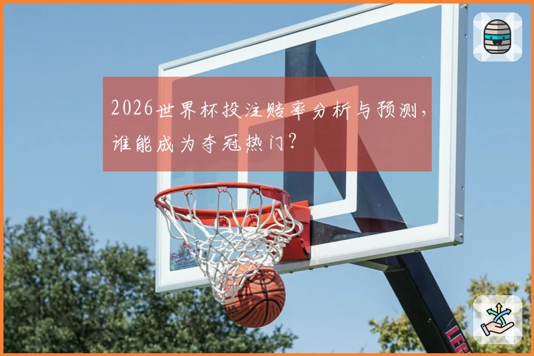 2026世界杯投注赔率分析与预测,谁能成为夺冠热门?