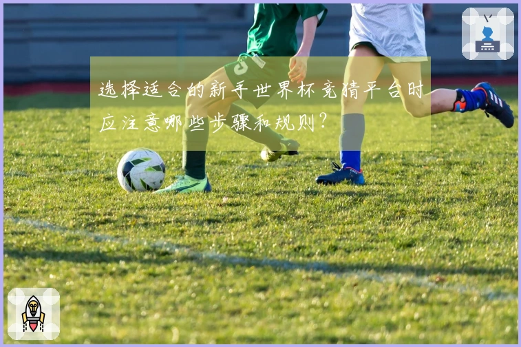 选择适合的新手世界杯竞猜平台时应注意哪些步骤和规则？